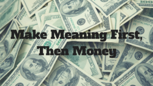 Make Meaning First, Then Money